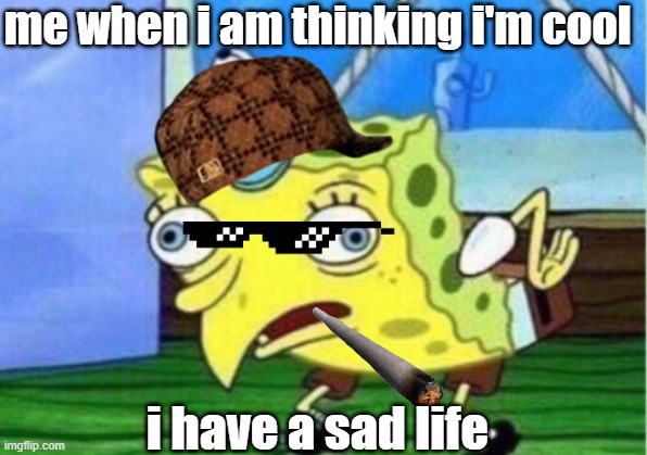 Mocking Spongebob | me when i am thinking i'm cool; i have a sad life | image tagged in memes,mocking spongebob | made w/ Imgflip meme maker