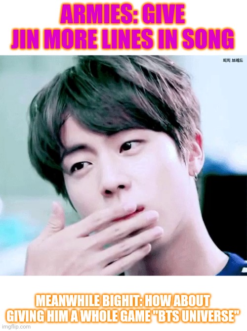 BTS memes | ARMIES: GIVE JIN MORE LINES IN SONG; MEANWHILE BIGHIT: HOW ABOUT GIVING HIM A WHOLE GAME "BTS UNIVERSE" | image tagged in funny memes | made w/ Imgflip meme maker