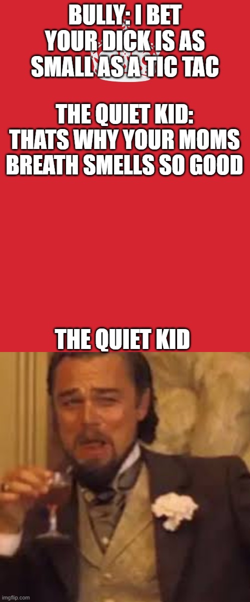 Bullying the bully | BULLY: I BET YOUR DICK IS AS SMALL AS A TIC TAC; THE QUIET KID: THATS WHY YOUR MOMS BREATH SMELLS SO GOOD; THE QUIET KID | image tagged in memes,keep calm and carry on red | made w/ Imgflip meme maker
