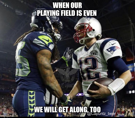When we will get along | WHEN OUR PLAYING FIELD IS EVEN; WE WILL GET ALONG, TOO | image tagged in nfl shake hands,memes,social justice | made w/ Imgflip meme maker