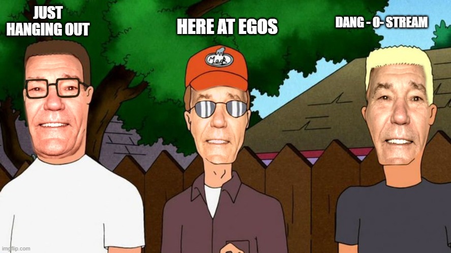 king of the hill | HERE AT EGOS; DANG - O- STREAM; JUST HANGING OUT | image tagged in lew of the hill,silly | made w/ Imgflip meme maker