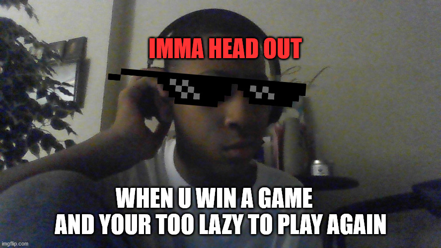 idk :3 | IMMA HEAD OUT; AND YOUR TOO LAZY TO PLAY AGAIN; WHEN U WIN A GAME | image tagged in memes | made w/ Imgflip meme maker