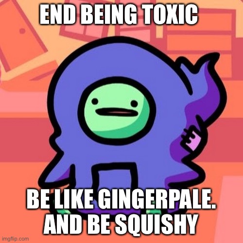 I exist. | END BEING TOXIC; BE LIKE GINGERPALE. AND BE SQUISHY | image tagged in gingerpale,squishy,end toxic | made w/ Imgflip meme maker