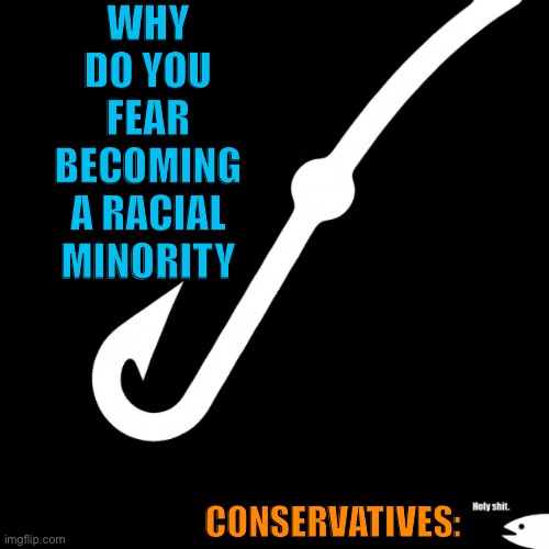 One of my hugest and most successful politics baits yet. | WHY DO YOU FEAR BECOMING A RACIAL MINORITY; CONSERVATIVES: | image tagged in huge bait | made w/ Imgflip meme maker