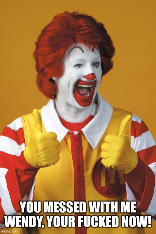 Ronald McDonald Lovin It | YOU MESSED WITH ME WENDY, YOUR FUCKED NOW! | image tagged in ronald mcdonald lovin it | made w/ Imgflip meme maker