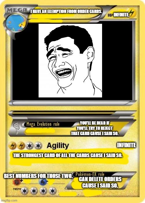 OP card cause I said so. | I HAVE AN EXEMPTION FROM ORDER CARDS. INFINITE. YOU'LL BE DEAD IF YOU'LL TRY TO REJECT THAT CARD CAUSE I SAID SO. INFINITE; THE STRONGEST CARD OF ALL THE CARDS CAUSE I SAID SO. BEST NUMBERS FOR THOSE TWO. CAN DELETE ORDERS CAUSE I SAID SO. | image tagged in blank pokemon card | made w/ Imgflip meme maker