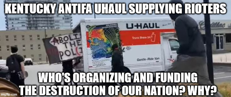 What's going on here?? | KENTUCKY ANTIFA UHAUL SUPPLYING RIOTERS; WHO'S ORGANIZING AND FUNDING THE DESTRUCTION OF OUR NATION? WHY? | image tagged in antifa,election 2020,riots,blm | made w/ Imgflip meme maker
