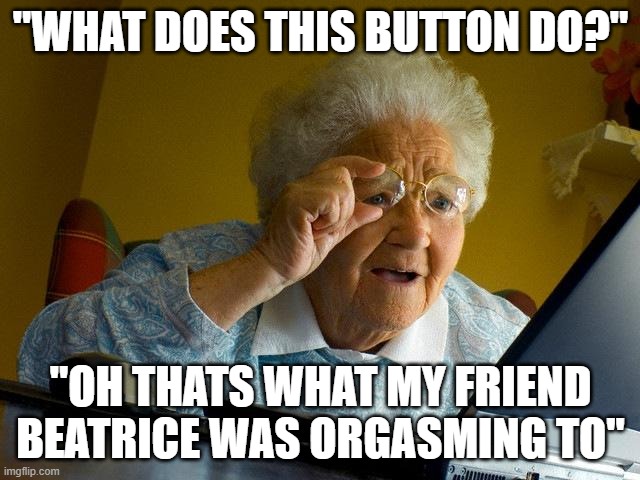 Grandma Finds The Internet Meme | "WHAT DOES THIS BUTTON DO?"; "OH THATS WHAT MY FRIEND BEATRICE WAS ORGASMING TO" | image tagged in memes,grandma finds the internet | made w/ Imgflip meme maker
