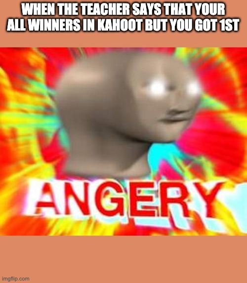 Surreal Angery | WHEN THE TEACHER SAYS THAT YOUR ALL WINNERS IN KAHOOT BUT YOU GOT 1ST | image tagged in surreal angery | made w/ Imgflip meme maker