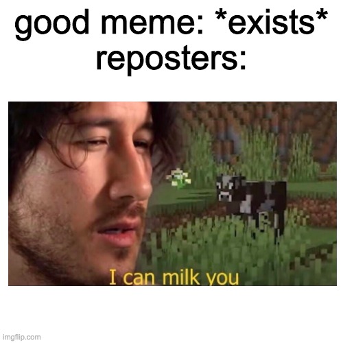 Is this a repost? | good meme: *exists*
reposters: | image tagged in memes,haha,i can milk you template,never gonna make this mme | made w/ Imgflip meme maker