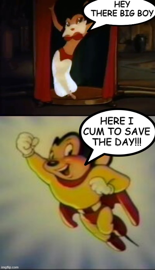 Dirty Mighty Mouse | HEY THERE BIG BOY; HERE I CUM TO SAVE THE DAY!!! | image tagged in mighty mouse | made w/ Imgflip meme maker