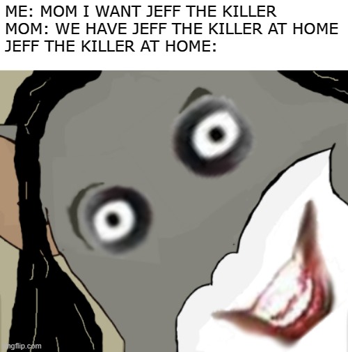 i edited the unsettled tom meme | ME: MOM I WANT JEFF THE KILLER
MOM: WE HAVE JEFF THE KILLER AT HOME
JEFF THE KILLER AT HOME: | image tagged in unsettled tom,fun,memes | made w/ Imgflip meme maker