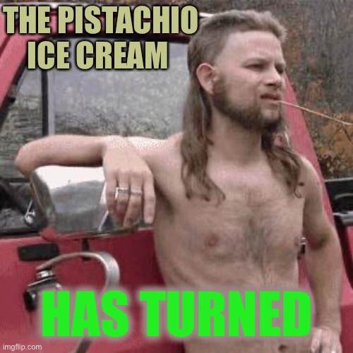 almost redneck | THE PISTACHIO ICE CREAM HAS TURNED | image tagged in almost redneck | made w/ Imgflip meme maker