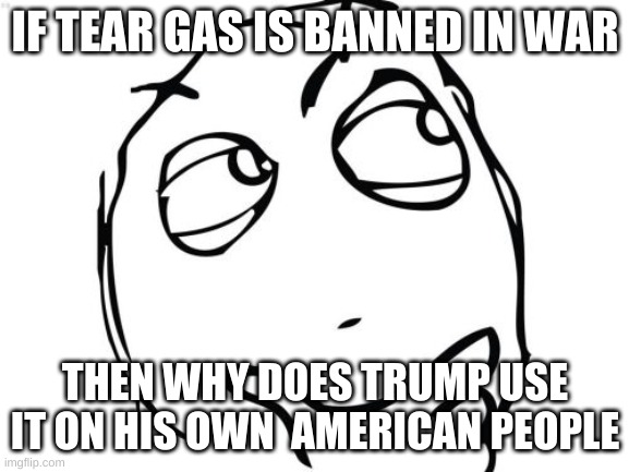 commiting war crimes everyday | IF TEAR GAS IS BANNED IN WAR; THEN WHY DOES TRUMP USE IT ON HIS OWN  AMERICAN PEOPLE | image tagged in memes,question rage face | made w/ Imgflip meme maker