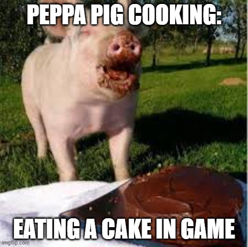 Peppa Pig Meme | PEPPA PIG COOKING:; EATING A CAKE IN GAME | image tagged in memes,funny memes | made w/ Imgflip meme maker