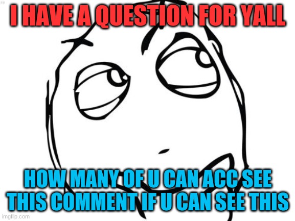Question Rage Face Meme | I HAVE A QUESTION FOR YALL; HOW MANY OF U CAN ACC SEE THIS COMMENT IF U CAN SEE THIS | image tagged in memes,question rage face,question | made w/ Imgflip meme maker