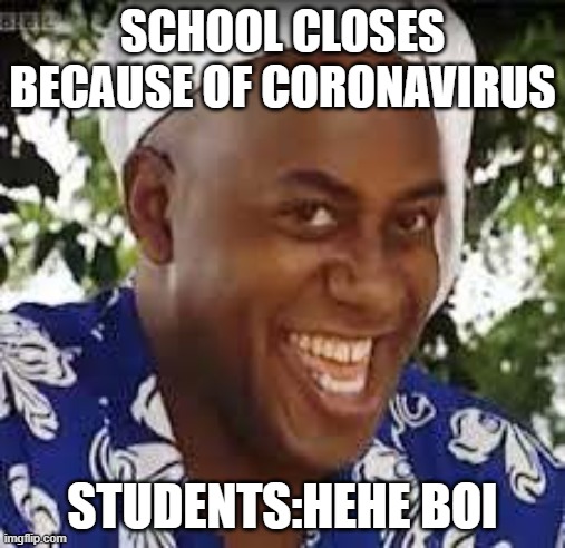 Hehe Boi | SCHOOL CLOSES BECAUSE OF CORONAVIRUS; STUDENTS:HEHE BOI | image tagged in memes | made w/ Imgflip meme maker