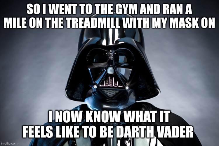 Darth Vader | SO I WENT TO THE GYM AND RAN A MILE ON THE TREADMILL WITH MY MASK ON; I NOW KNOW WHAT IT FEELS LIKE TO BE DARTH VADER | image tagged in darth vader,new normal,funny,memes | made w/ Imgflip meme maker