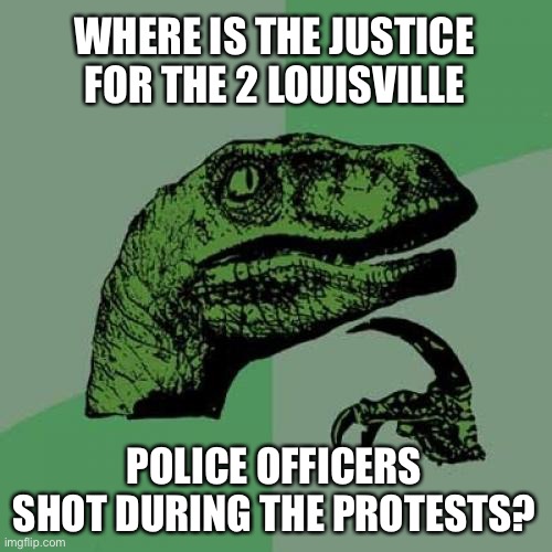 I’m sure their families want to know | WHERE IS THE JUSTICE FOR THE 2 LOUISVILLE; POLICE OFFICERS SHOT DURING THE PROTESTS? | image tagged in memes,philosoraptor,justice,anarchy,no equality,usa going downhill | made w/ Imgflip meme maker