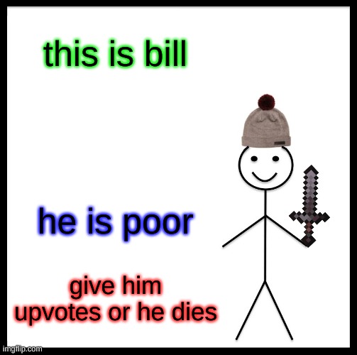 Be Like Bill | this is bill; he is poor; give him upvotes or he dies | image tagged in memes,be like bill | made w/ Imgflip meme maker