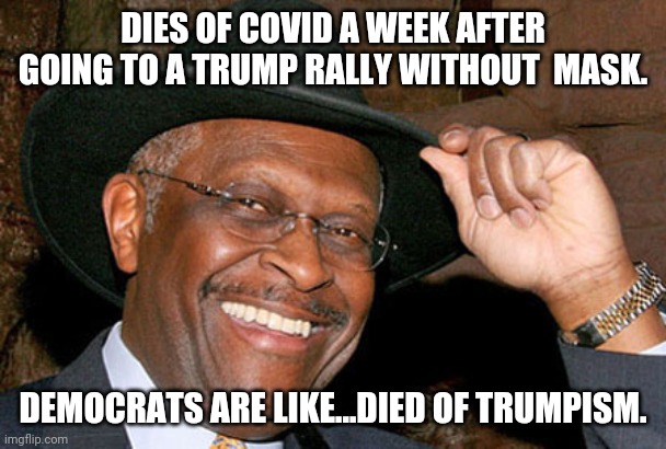 Herman Cain | DIES OF COVID A WEEK AFTER GOING TO A TRUMP RALLY WITHOUT  MASK. DEMOCRATS ARE LIKE...DIED OF TRUMPISM. | image tagged in herman cain | made w/ Imgflip meme maker