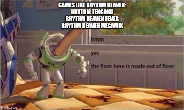 If you search "games like Rhythm Heaven"... | GAMES LIKE RHYTHM HEAVEN:
RHYTHM TENGOKU
RHYTHM HEAVEN FEVER
RHYTHM HEAVEN MEGAMIX | image tagged in hmm yes the floor here is made out of floor,why do tags even exist,pls stop | made w/ Imgflip meme maker