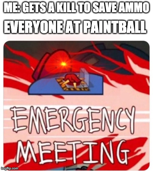 I have no ideas anymore | EVERYONE AT PAINTBALL; ME: GETS A KILL TO SAVE AMMO | image tagged in emergency meeting among us | made w/ Imgflip meme maker