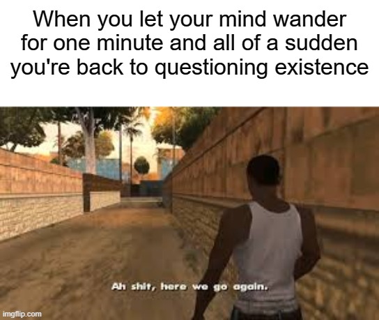 Ah shit here we go again | When you let your mind wander for one minute and all of a sudden you're back to questioning existence | image tagged in ah shit here we go again | made w/ Imgflip meme maker