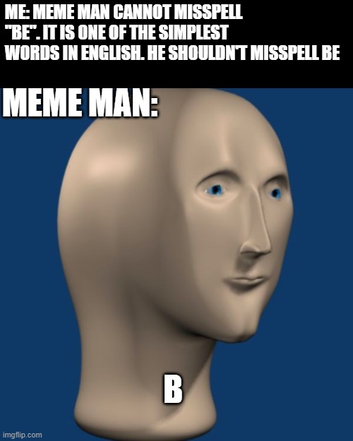 meme man misspells everything | ME: MEME MAN CANNOT MISSPELL "BE". IT IS ONE OF THE SIMPLEST WORDS IN ENGLISH. HE SHOULDN'T MISSPELL BE; MEME MAN:; B | image tagged in meme man,memes,funny,misspelled | made w/ Imgflip meme maker