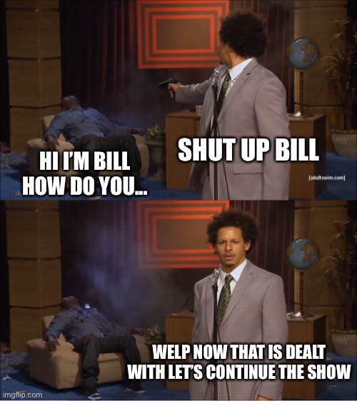 Die bill | SHUT UP BILL; HI I’M BILL HOW DO YOU... WELP NOW THAT IS DEALT WITH LET’S CONTINUE THE SHOW | image tagged in memes,who killed hannibal | made w/ Imgflip meme maker