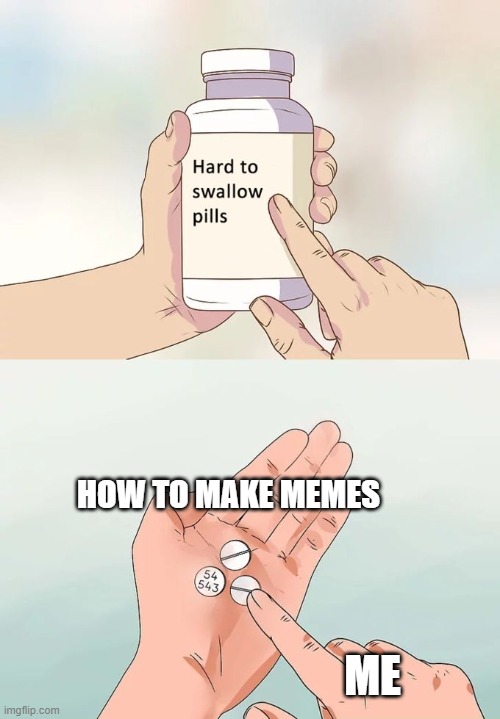 Hard To Swallow Pills Meme | HOW TO MAKE MEMES; ME | image tagged in memes,hard to swallow pills | made w/ Imgflip meme maker