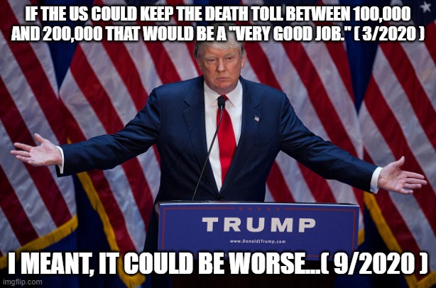 No Responsibility | IF THE US COULD KEEP THE DEATH TOLL BETWEEN 100,000 AND 200,000 THAT WOULD BE A "VERY GOOD JOB." ( 3/2020 ); I MEANT, IT COULD BE WORSE...( 9/2020 ) | image tagged in donald trump,biden,election 2020,covid,coronavirus | made w/ Imgflip meme maker