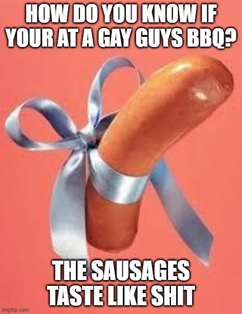 Queer Cookout | HOW DO YOU KNOW IF YOUR AT A GAY GUYS BBQ? THE SAUSAGES TASTE LIKE SHIT | image tagged in gay | made w/ Imgflip meme maker