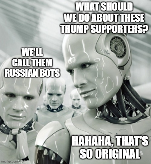 Robots | WHAT SHOULD WE DO ABOUT THESE TRUMP SUPPORTERS? WE'LL CALL THEM RUSSIAN BOTS; HAHAHA, THAT'S SO ORIGINAL | image tagged in memes,robots | made w/ Imgflip meme maker