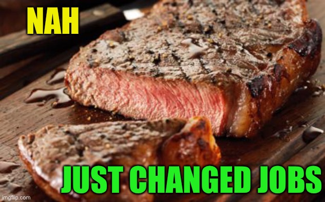 Steak | NAH JUST CHANGED JOBS | image tagged in steak | made w/ Imgflip meme maker