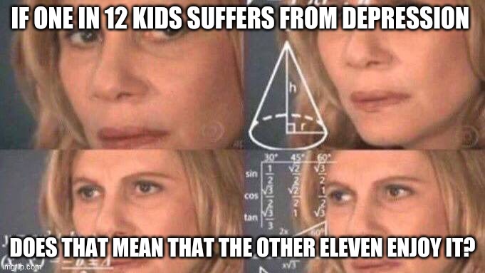 depression meme | IF ONE IN 12 KIDS SUFFERS FROM DEPRESSION; DOES THAT MEAN THAT THE OTHER ELEVEN ENJOY IT? | image tagged in depression,funny | made w/ Imgflip meme maker