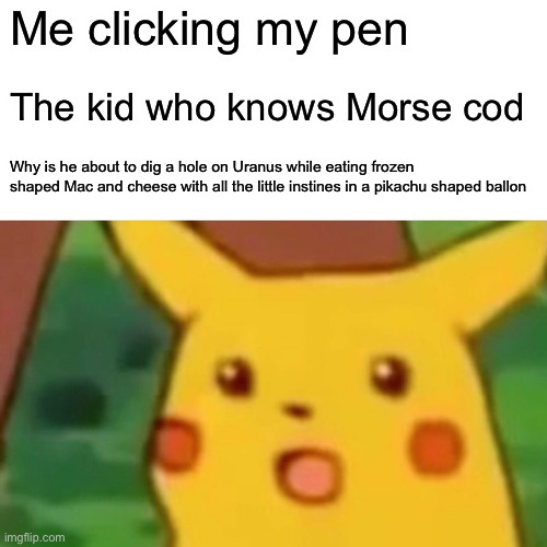 Surprised Pikachu Meme | Me clicking my pen; The kid who knows Morse cod; Why is he about to dig a hole on Uranus while eating frozen shaped Mac and cheese with all the little instines in a pikachu shaped ballon | image tagged in memes,surprised pikachu | made w/ Imgflip meme maker