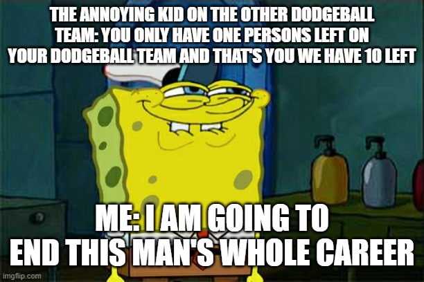 Don't You Squidward | THE ANNOYING KID ON THE OTHER DODGEBALL TEAM: YOU ONLY HAVE ONE PERSONS LEFT ON YOUR DODGEBALL TEAM AND THAT'S YOU WE HAVE 10 LEFT; ME: I AM GOING TO END THIS MAN'S WHOLE CAREER | image tagged in memes,don't you squidward | made w/ Imgflip meme maker
