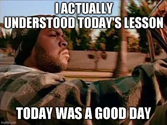 Today Was A Good Day Meme | I ACTUALLY UNDERSTOOD TODAY'S LESSON; TODAY WAS A GOOD DAY | image tagged in memes,today was a good day | made w/ Imgflip meme maker