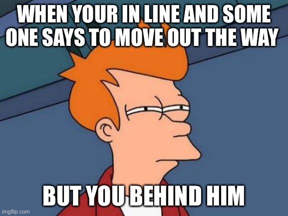 People be like | WHEN YOUR IN LINE AND SOME ONE SAYS TO MOVE OUT THE WAY; BUT YOU BEHIND HIM | image tagged in memes,futurama fry | made w/ Imgflip meme maker
