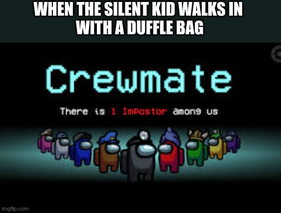 school/among us/ meme | WHEN THE SILENT KID WALKS IN 
WITH A DUFFLE BAG | image tagged in there is 1 imposter among us | made w/ Imgflip meme maker