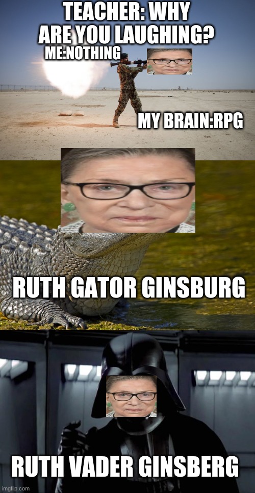 I saw one of these with Elon Musk | TEACHER: WHY ARE YOU LAUGHING? ME:NOTHING; MY BRAIN:RPG; RUTH GATOR GINSBURG; RUTH VADER GINSBERG | image tagged in darth vader,rpg,laughing alligator,ruth bader ginsburg | made w/ Imgflip meme maker