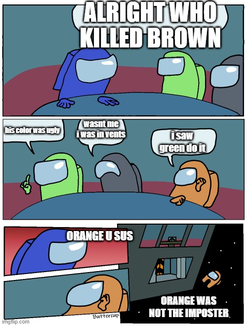 it do b like dat | ALRIGHT WHO KILLED BROWN; wasnt me i was in vents; i saw green do it; his color was ugly; ORANGE U SUS; ORANGE WAS NOT THE IMPOSTER | image tagged in among us meeting | made w/ Imgflip meme maker