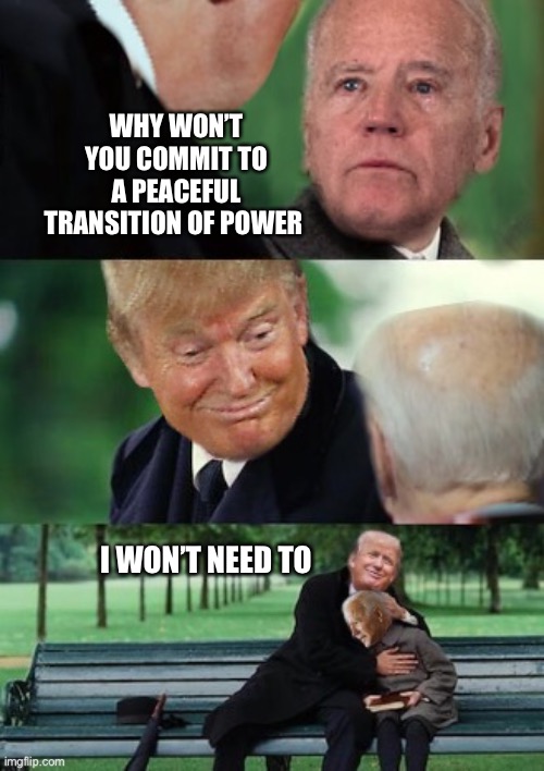 Finding trump and biden | WHY WON’T YOU COMMIT TO A PEACEFUL TRANSITION OF POWER; I WON’T NEED TO | image tagged in finding trump and biden | made w/ Imgflip meme maker