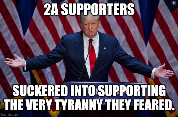Donald Trump | 2A SUPPORTERS; SUCKERED INTO SUPPORTING THE VERY TYRANNY THEY FEARED. | image tagged in donald trump | made w/ Imgflip meme maker