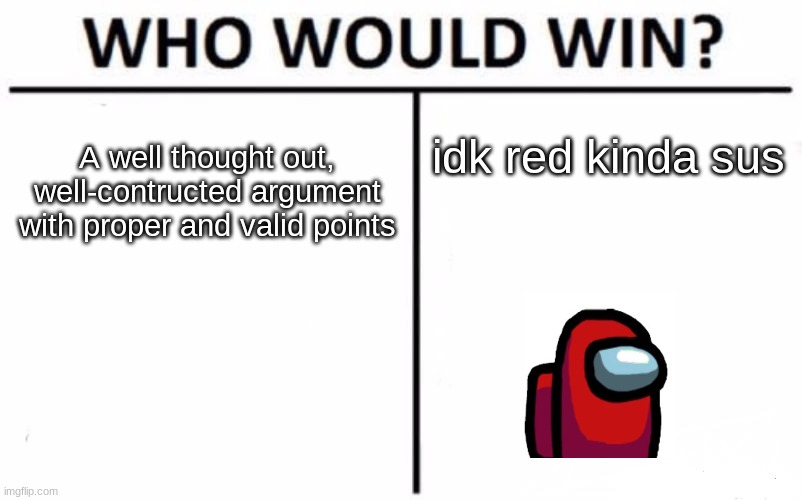 Every single time | A well thought out, well-contructed argument with proper and valid points; idk red kinda sus | image tagged in memes,who would win,among us,he kinda sus | made w/ Imgflip meme maker