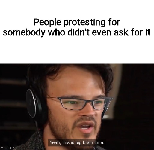 Big brain | People protesting for somebody who didn't even ask for it | image tagged in yeah this is big brain time | made w/ Imgflip meme maker