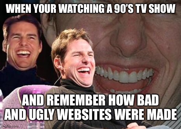 Tom Cruise laugh | WHEN YOUR WATCHING A 90’S TV SHOW; AND REMEMBER HOW BAD AND UGLY WEBSITES WERE MADE | image tagged in tom cruise laugh | made w/ Imgflip meme maker