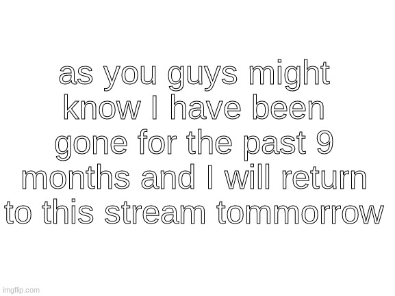 i have returned | as you guys might know I have been gone for the past 9 months and I will return to this stream tommorrow | image tagged in blank white template,im back | made w/ Imgflip meme maker