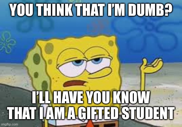 Students who have parents that went to college be like | YOU THINK THAT I’M DUMB? I’LL HAVE YOU KNOW THAT I AM A GIFTED STUDENT | image tagged in ill have you know spongebob | made w/ Imgflip meme maker
